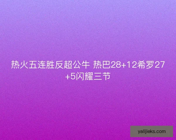 热火五连胜反超公牛 热巴28+12希罗27+5闪耀三节