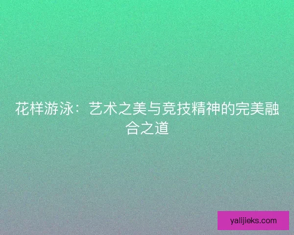 花样游泳：艺术之美与竞技精神的完美融合之道