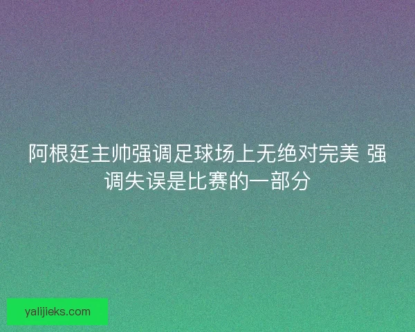 阿根廷主帅强调足球场上无绝对完美 强调失误是比赛的一部分 阿根廷主帅强调足球场上无绝对完美 强调失误是比赛的一部分