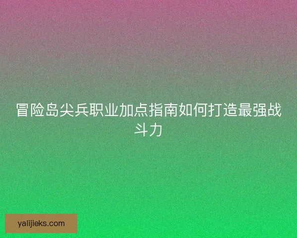 冒险岛尖兵职业加点指南如何打造最强战斗力