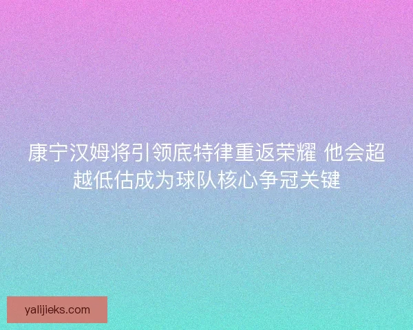 康宁汉姆将引领底特律重返荣耀 他会超越低估成为球队核心争冠关键