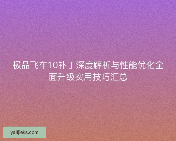 极品飞车10补丁深度解析与性能优化全面升级实用技巧汇总