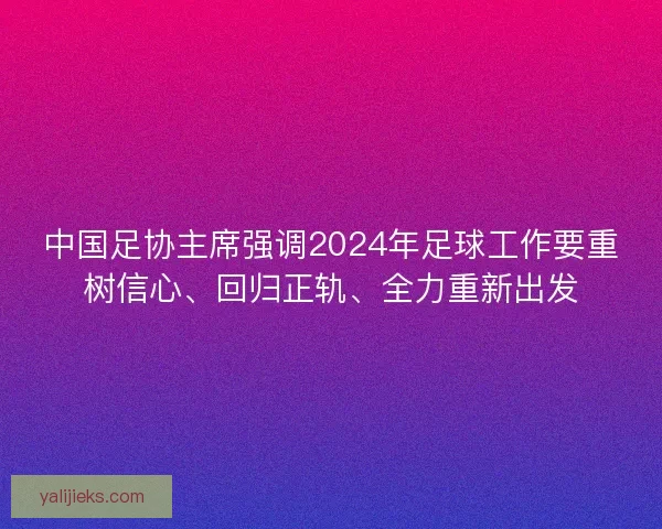 中国足协主席强调2024年足球工作要重树信心、回归正轨、全力重新出发