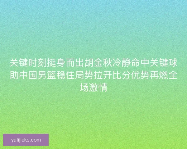 关键时刻挺身而出胡金秋冷静命中关键球助中国男篮稳住局势拉开比分优势再燃全场激情