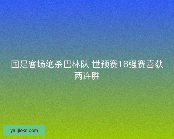 国足客场绝杀巴林队 世预赛18强赛喜获两连胜