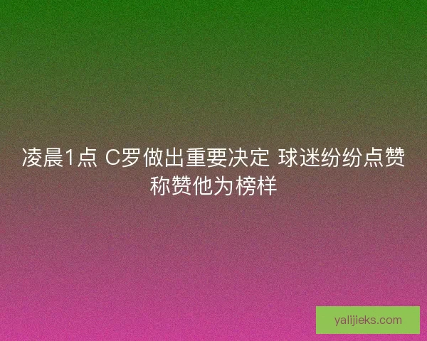 凌晨1点 C罗做出重要决定 球迷纷纷点赞称赞他为榜样 凌晨1点 C罗做出重要决定 球迷纷纷点赞称赞他为榜样