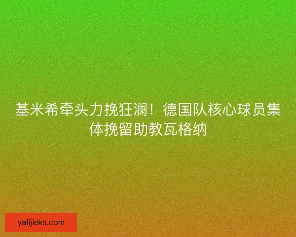 基米希牵头力挽狂澜！德国队核心球员集体挽留助教瓦格纳
